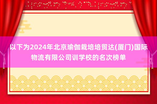 以下为2024年北京瑜伽栽培培贸达(厦门)国际物流有限公司训学校的名次榜单