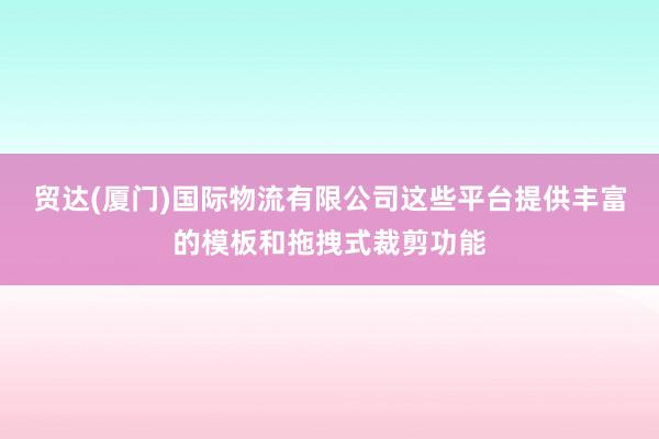 贸达(厦门)国际物流有限公司这些平台提供丰富的模板和拖拽式裁剪功能